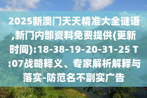 2025新澳門(mén)天天精準(zhǔn)大全謎語(yǔ),新門(mén)內(nèi)部資料免費(fèi)提供(更新時(shí)間):18-38-19-20-31-25 T:07戰(zhàn)略釋義、專(zhuān)家解析解釋與落實(shí)-防范名不副實(shí)廣告
