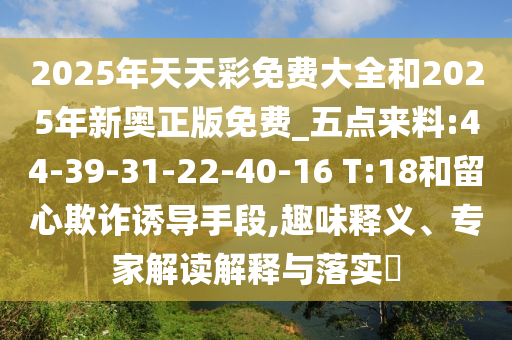 2025年天天彩免費(fèi)大全和2025年新奧正版免費(fèi)_五點(diǎn)來(lái)料:44-39-31-22-40-16 T:18和留心欺詐誘導(dǎo)手段,趣味釋義、專家解讀解釋與落實(shí)?