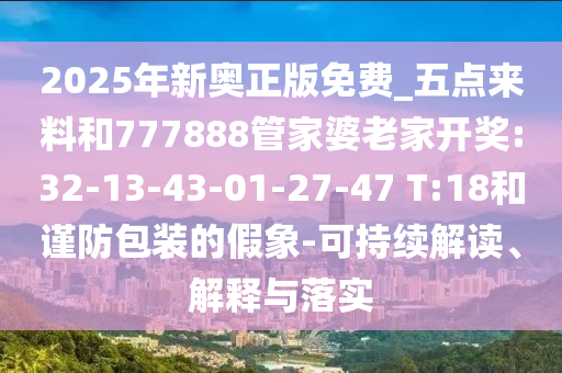 2025年新奧正版免費(fèi)_五點(diǎn)來(lái)料和777888管家婆老家開(kāi)獎(jiǎng):32-13-43-01-27-47 T:18和謹(jǐn)防包裝的假象-可持續(xù)解讀、解釋與落實(shí)