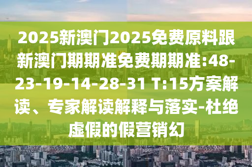 2025新澳門(mén)2025免費(fèi)原料跟新澳門(mén)期期準(zhǔn)免費(fèi)期期準(zhǔn):48-23-19-14-28-31 T:15方案解讀、專家解讀解釋與落實(shí)-杜絕虛假的假營(yíng)銷幻