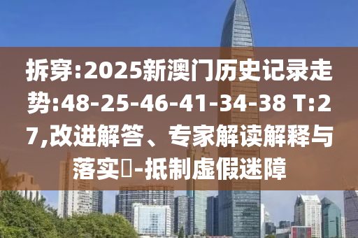 拆穿:2025新澳門(mén)歷史記錄走勢(shì):48-25-46-41-34-38 T:27,改進(jìn)解答、專家解讀解釋與落實(shí)?-抵制虛假迷障