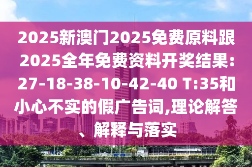 2025新澳門2025免費(fèi)原料跟2025全年免費(fèi)資料開獎(jiǎng)結(jié)果:27-18-38-10-42-40 T:35和小心不實(shí)的假廣告詞,理論解答、解釋與落實(shí)