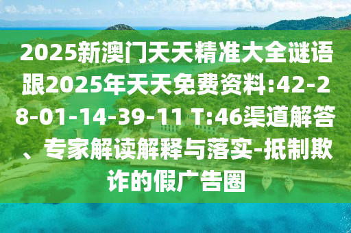 2025新澳門天天精準(zhǔn)大全謎語跟2025年天天免費(fèi)資料:42-28-01-14-39-11 T:46渠道解答、專家解讀解釋與落實(shí)-抵制欺詐的假廣告圈