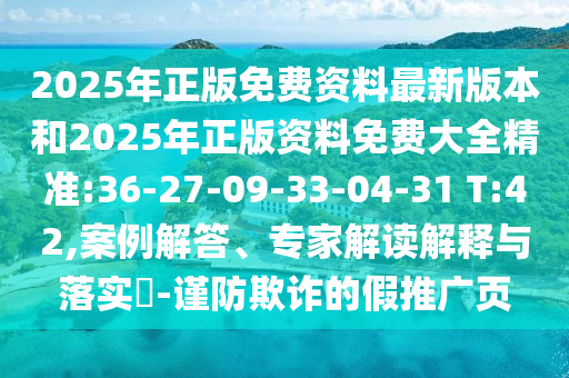 2025年正版免費(fèi)資料最新版本和2025年正版資料免費(fèi)大全精準(zhǔn):36-27-09-33-04-31 T:42,案例解答、專家解讀解釋與落實(shí)?-謹(jǐn)防欺詐的假推廣頁