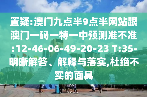 置疑:澳門九點半9點半網(wǎng)站跟澳門一碼一特一中預測準不準:12-46-06-49-20-23 T:35-明晰解答、解釋與落實,杜絕不實的面具