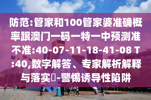 防范:管家和100管家婆準確概率跟澳門一碼一特一中預測準不準:40-07-11-18-41-08 T:40,數(shù)字解答、專家解析解釋與落實?-警惕誘導性陷阱