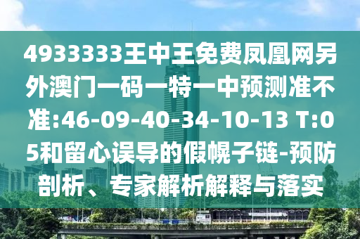 4933333王中王免費鳳凰網(wǎng)另外澳門一碼一特一中預測準不準:46-09-40-34-10-13 T:05和留心誤導的假幌子鏈-預防剖析、專家解析解釋與落實