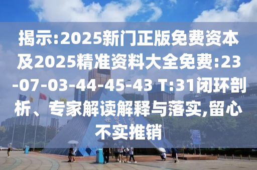 揭示:2025新門正版免費(fèi)資本及2025精準(zhǔn)資料大全免費(fèi):23-07-03-44-45-43 T:31閉環(huán)剖析、專家解讀解釋與落實(shí),留心不實(shí)推銷