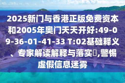 2025新門與香港正版免費(fèi)資本和2005年奧門天天開好:49-09-36-01-41-33 T:02基礎(chǔ)釋義、專家解讀解釋與落實(shí)?,警惕虛假信息迷霧