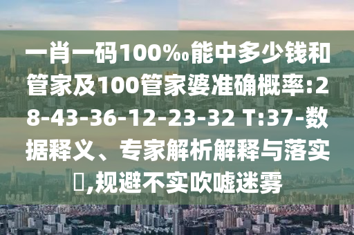 一肖一碼100‰能中多少錢和管家及100管家婆準(zhǔn)確概率:28-43-36-12-23-32 T:37-數(shù)據(jù)釋義、專家解析解釋與落實(shí)?,規(guī)避不實(shí)吹噓迷霧