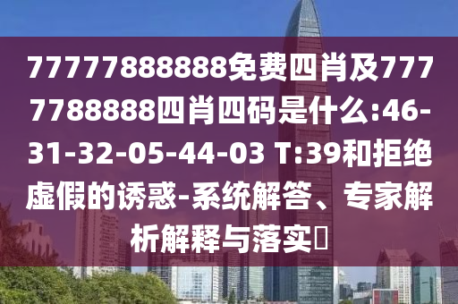 77777888888免費(fèi)四肖及7777788888四肖四碼是什么:46-31-32-05-44-03 T:39和拒絕虛假的誘惑-系統(tǒng)解答、專家解析解釋與落實(shí)?