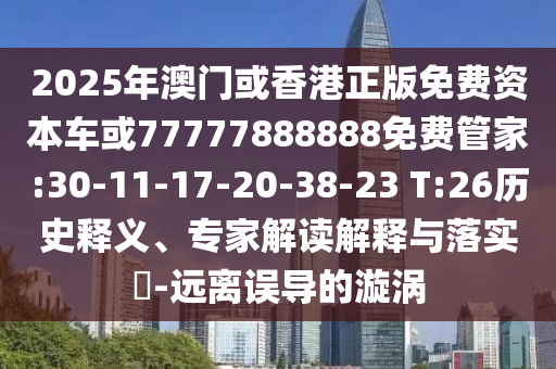 2025年澳門或香港正版免費(fèi)資本車或77777888888免費(fèi)管家:30-11-17-20-38-23 T:26歷史釋義、專家解讀解釋與落實(shí)?-遠(yuǎn)離誤導(dǎo)的漩渦