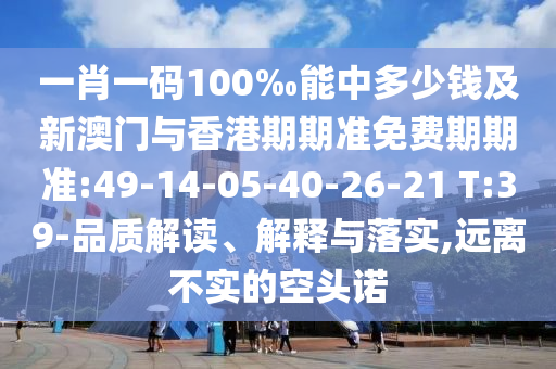 一肖一碼100‰能中多少錢及新澳門與香港期期準免費期期準:49-14-05-40-26-21 T:39-品質(zhì)解讀、解釋與落實,遠離不實的空頭諾
