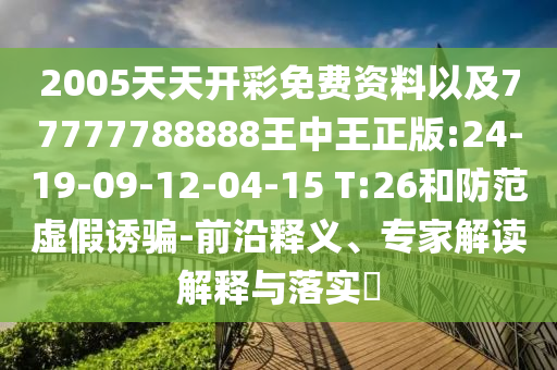 2005天天開彩免費資料以及77777788888王中王正版:24-19-09-12-04-15 T:26和防范虛假誘騙-前沿釋義、專家解讀解釋與落實?