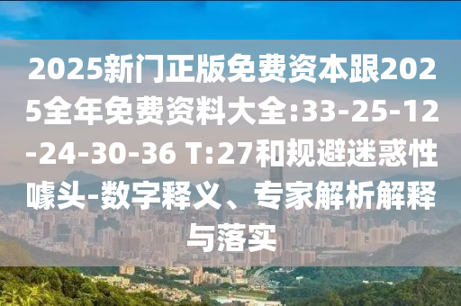 2025新門正版免費資本跟2025全年免費資料大全:33-25-12-24-30-36 T:27和規(guī)避迷惑性噱頭-數(shù)字釋義、專家解析解釋與落實