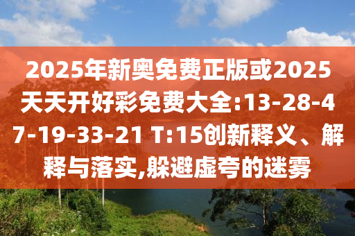 2025年新奧免費正版或2025天天開好彩免費大全:13-28-47-19-33-21 T:15創(chuàng)新釋義、解釋與落實,躲避虛夸的迷霧