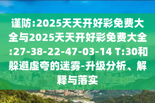 謹(jǐn)防:2025天天開好彩免費大全與2025天天開好彩免費大全:27-38-22-47-03-14 T:30和躲避虛夸的迷霧-升級分析、解釋與落實