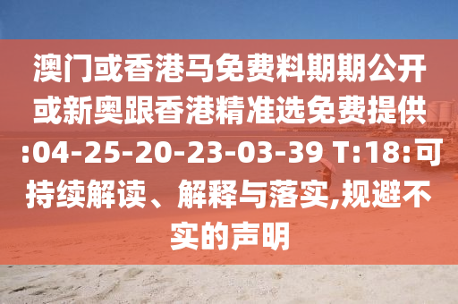 澳門或香港馬免費料期期公開或新奧跟香港精準選免費提供:04-25-20-23-03-39 T:18:可持續(xù)解讀、解釋與落實,規(guī)避不實的聲明