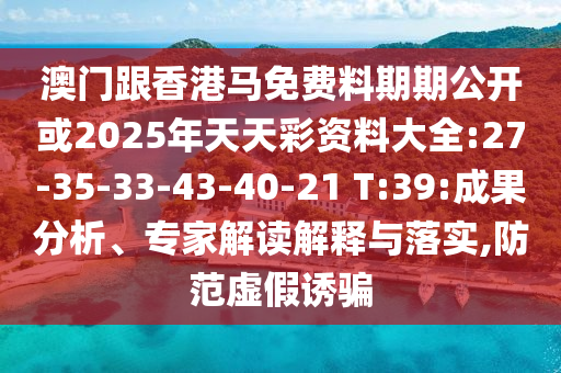 澳門跟香港馬免費料期期公開或2025年天天彩資料大全:27-35-33-43-40-21 T:39:成果分析、專家解讀解釋與落實,防范虛假誘騙