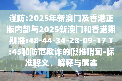 謹防:2025年新澳門及香港正版內(nèi)部與2025新澳門和香港期期準:48-44-34-28-09-17 T:45和防范欺詐的假推銷詞-標準釋義、解釋與落實