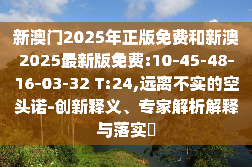 新澳門2025年正版免費和新澳2025最新版免費:10-45-48-16-03-32 T:24,遠離不實的空頭諾-創(chuàng)新釋義、專家解析解釋與落實?