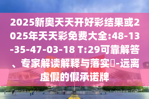 2025新奧天天開好彩結果或2025年天天彩免費大全:48-13-35-47-03-18 T:29可靠解答、專家解讀解釋與落實?-遠離虛假的假承諾牌