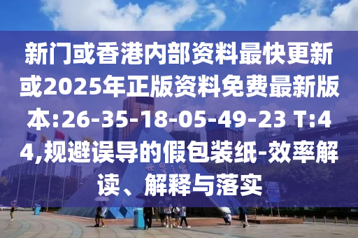 新門或香港內(nèi)部資料最快更新或2025年正版資料免費最新版本:26-35-18-05-49-23 T:44,規(guī)避誤導的假包裝紙-效率解讀、解釋與落實
