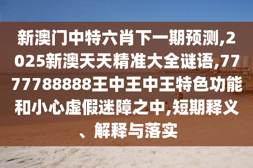 新澳門(mén)中特六肖下一期預(yù)測(cè),2025新澳天天精準(zhǔn)大全謎語(yǔ),7777788888王中王中王特色功能和小心虛假迷障之中,短期釋義、解釋與落實(shí)