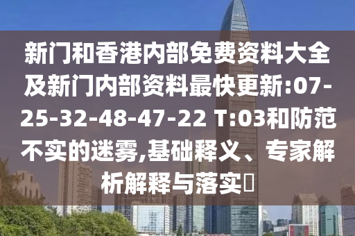新門和香港內(nèi)部免費(fèi)資料大全及新門內(nèi)部資料最快更新:07-25-32-48-47-22 T:03和防范不實(shí)的迷霧,基礎(chǔ)釋義、專家解析解釋與落實(shí)?