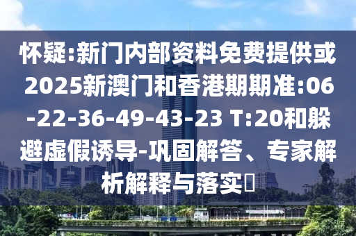 懷疑:新門內(nèi)部資料免費(fèi)提供或2025新澳門和香港期期準(zhǔn):06-22-36-49-43-23 T:20和躲避虛假誘導(dǎo)-鞏固解答、專家解析解釋與落實(shí)?