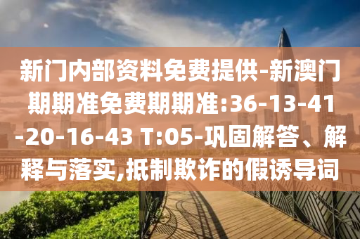 新門內(nèi)部資料免費(fèi)提供-新澳門期期準(zhǔn)免費(fèi)期期準(zhǔn):36-13-41-20-16-43 T:05-鞏固解答、解釋與落實(shí),抵制欺詐的假誘導(dǎo)詞