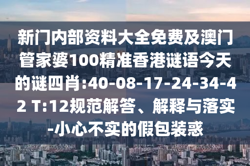 新門內(nèi)部資料大全免費(fèi)及澳門管家婆100精準(zhǔn)香港謎語今天的謎四肖:40-08-17-24-34-42 T:12規(guī)范解答、解釋與落實(shí)-小心不實(shí)的假包裝惑