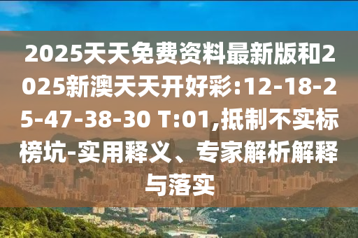 2025天天免費(fèi)資料最新版和2025新澳天天開好彩:12-18-25-47-38-30 T:01,抵制不實(shí)標(biāo)榜坑-實(shí)用釋義、專家解析解釋與落實(shí)