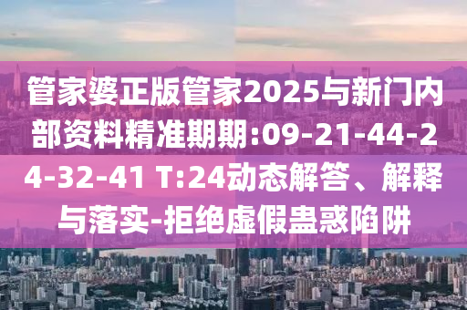 管家婆正版管家2025與新門內(nèi)部資料精準(zhǔn)期期:09-21-44-24-32-41 T:24動(dòng)態(tài)解答、解釋與落實(shí)-拒絕虛假蠱惑陷阱