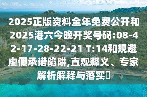 2025正版資料全年免費公開和2025港六今晚開獎號碼:08-42-17-28-22-21 T:14和規(guī)避虛假承諾陷阱,直觀釋義、專家解析解釋與落實?