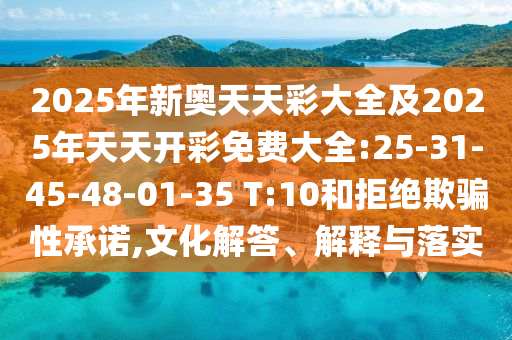 2025年新奧天天彩大全及2025年天天開彩免費(fèi)大全:25-31-45-48-01-35 T:10和拒絕欺騙性承諾,文化解答、解釋與落實(shí)