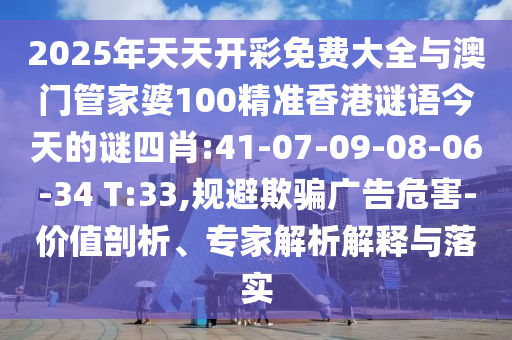 2025年天天開彩免費(fèi)大全與澳門管家婆100精準(zhǔn)香港謎語(yǔ)今天的謎四肖:41-07-09-08-06-34 T:33,規(guī)避欺騙廣告危害-價(jià)值剖析、專家解析解釋與落實(shí)