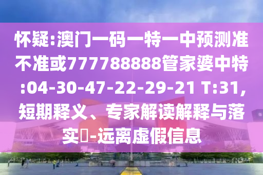 懷疑:澳門一碼一特一中預(yù)測(cè)準(zhǔn)不準(zhǔn)或777788888管家婆中特:04-30-47-22-29-21 T:31,短期釋義、專家解讀解釋與落實(shí)?-遠(yuǎn)離虛假信息