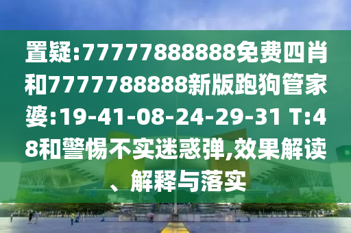 置疑:77777888888免費(fèi)四肖和7777788888新版跑狗管家婆:19-41-08-24-29-31 T:48和警惕不實(shí)迷惑彈,效果解讀、解釋與落實(shí)