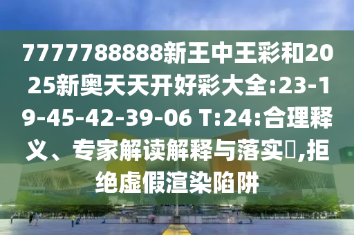 7777788888新王中王彩和2025新奧天天開好彩大全:23-19-45-42-39-06 T:24:合理釋義、專家解讀解釋與落實(shí)?,拒絕虛假渲染陷阱
