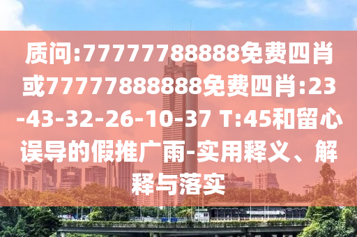 質(zhì)問(wèn):77777788888免費(fèi)四肖或77777888888免費(fèi)四肖:23-43-32-26-10-37 T:45和留心誤導(dǎo)的假推廣雨-實(shí)用釋義、解釋與落實(shí)