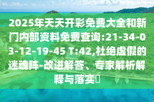 2025年天天開彩免費(fèi)大全和新門內(nèi)部資料免費(fèi)查詢:21-34-03-12-19-45 T:42,杜絕虛假的迷魂陣-改進(jìn)解答、專家解析解釋與落實(shí)?