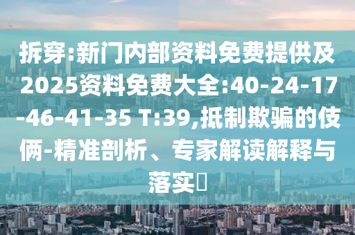 拆穿:新門內(nèi)部資料免費(fèi)提供及2025資料免費(fèi)大全:40-24-17-46-41-35 T:39,抵制欺騙的伎倆-精準(zhǔn)剖析、專家解讀解釋與落實(shí)?