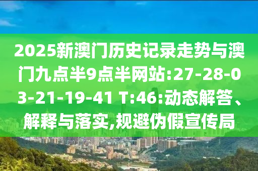 2025新澳門歷史記錄走勢(shì)與澳門九點(diǎn)半9點(diǎn)半網(wǎng)站:27-28-03-21-19-41 T:46:動(dòng)態(tài)解答、解釋與落實(shí),規(guī)避偽假宣傳局