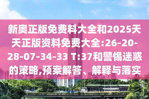 新奧正版免費料大全和2025天天正版資料免費大全:26-20-28-07-34-33 T:37和警惕迷惑的策略,預案解答、解釋與落實