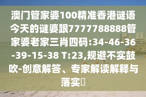 澳門管家婆100精準(zhǔn)香港謎語今天的謎婆跟7777788888管家婆老家三肖四碼:34-46-36-39-15-38 T:23,規(guī)避不實(shí)鼓吹-創(chuàng)意解答、專家解讀解釋與落實(shí)?