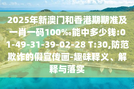 2025年新澳門和香港期期準(zhǔn)及一肖一碼100‰能中多少錢:01-49-31-39-02-28 T:30,防范欺詐的假宣傳畫-趣味釋義、解釋與落實(shí)