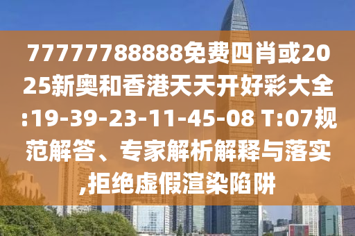 77777788888免費(fèi)四肖或2025新奧和香港天天開(kāi)好彩大全:19-39-23-11-45-08 T:07規(guī)范解答、專家解析解釋與落實(shí),拒絕虛假渲染陷阱