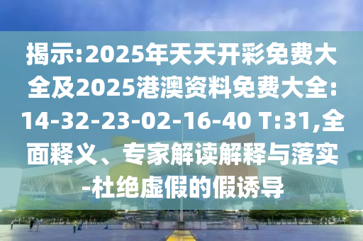 揭示:2025年天天開彩免費大全及2025港澳資料免費大全:14-32-23-02-16-40 T:31,全面釋義、專家解讀解釋與落實-杜絕虛假的假誘導(dǎo)