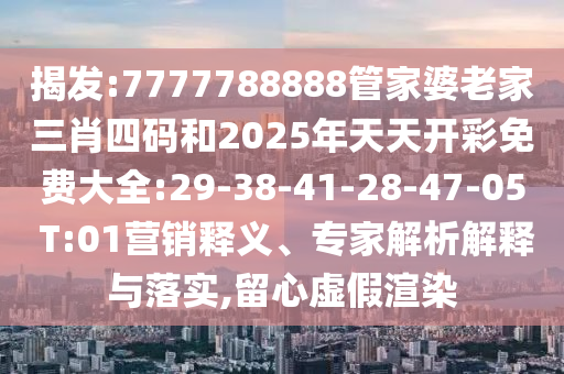 揭發(fā):7777788888管家婆老家三肖四碼和2025年天天開彩免費大全:29-38-41-28-47-05 T:01營銷釋義、專家解析解釋與落實,留心虛假渲染